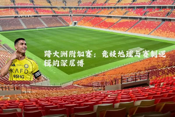 跨大洲附加赛：竞技地理与赛制逻辑的深层博弈