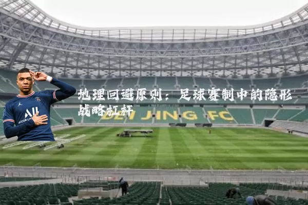 地理回避原则:足球赛制中的隐形战略杠杆