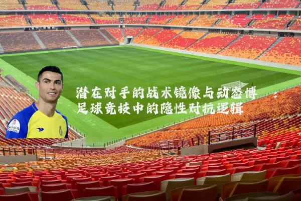 潜在对手的战术镜像与动态博弈：足球竞技中的隐性对抗逻辑