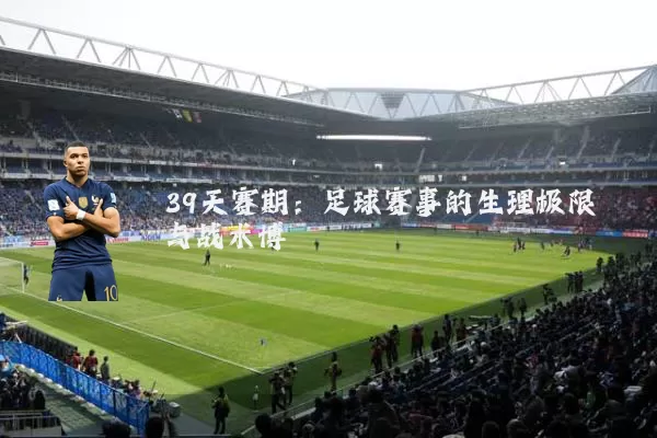 39天赛期：足球赛事的生理极限与战术博弈