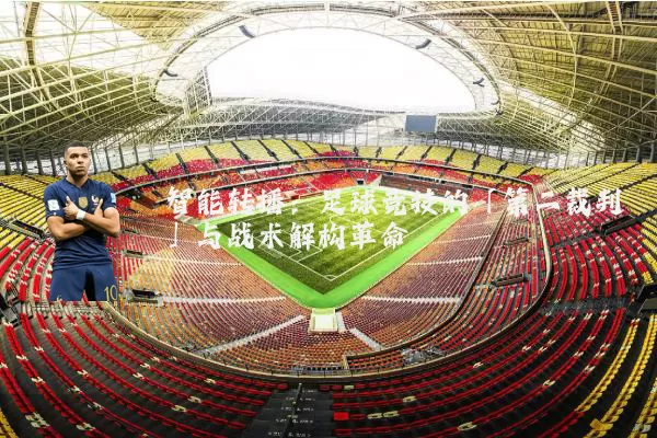 智能转播:足球竞技的「第二裁判」与战术解构革命