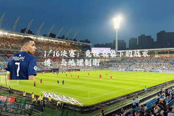 1/16决赛:竞技表象下的战术博弈与地理制衡