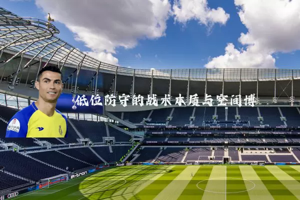 低位防守的战术本质与空间博弈