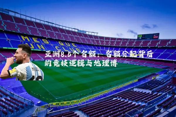 亚洲8.5个名额：名额分配背后的竞技逻辑与地理博弈