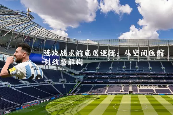 进攻战术的底层逻辑:从空间压缩到动态解构
