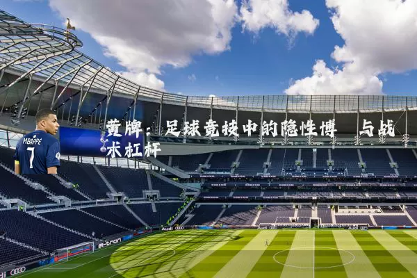 黄牌:足球竞技中的隐性博弈与战术杠杆