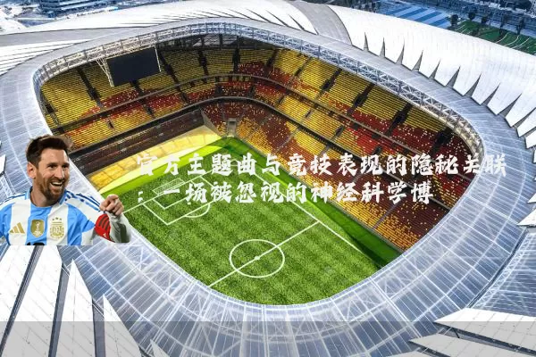 官方主题曲与竞技表现的隐秘关联:一场被忽视的神经科学博弈