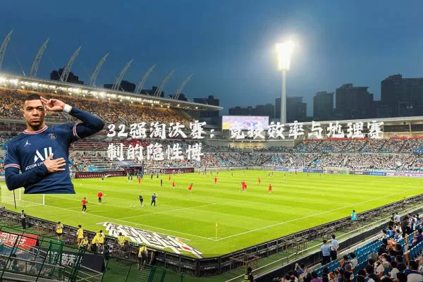 32强淘汰赛：竞技效率与地理赛制的隐性博弈